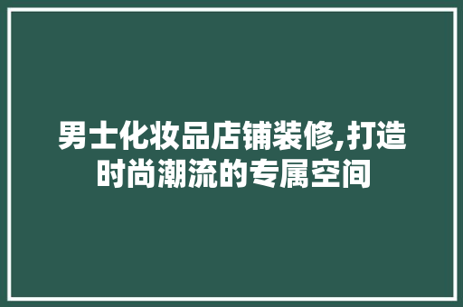 男士化妆品店铺装修,打造时尚潮流的专属空间 软装设计