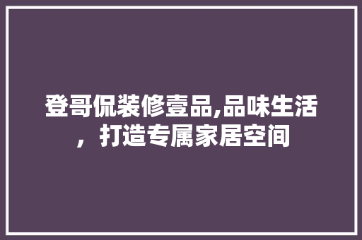 登哥侃装修壹品,品味生活，打造专属家居空间 木雕艺术