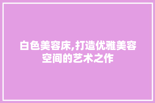 白色美容床,打造优雅美容空间的艺术之作