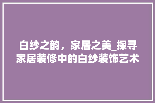 白纱之韵，家居之美_探寻家居装修中的白纱装饰艺术