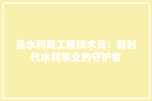 县水利局工程技术员：新时代水利事业的守护者 卧室装修