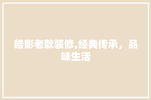 皓影老款装修,经典传承，品味生活