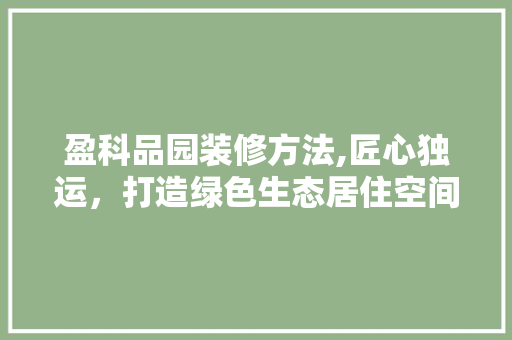 盈科品园装修方法,匠心独运，打造绿色生态居住空间 软装设计