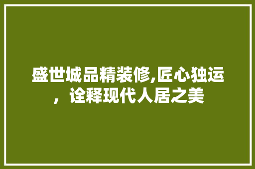 盛世城品精装修,匠心独运，诠释现代人居之美 木雕艺术