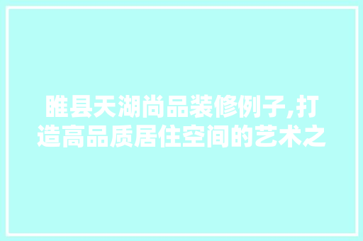 睢县天湖尚品装修例子,打造高品质居住空间的艺术之旅 木雕艺术