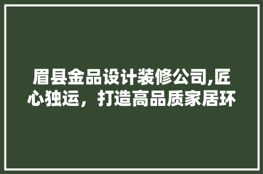 眉县金品设计装修公司,匠心独运，打造高品质家居环境 中式风格装饰
