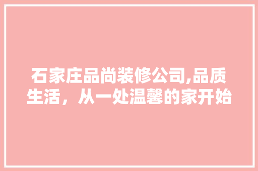 石家庄品尚装修公司,品质生活，从一处温馨的家开始