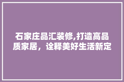 石家庄品汇装修,打造高品质家居，诠释美好生活新定义