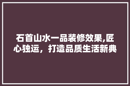 石首山水一品装修效果,匠心独运，打造品质生活新典范