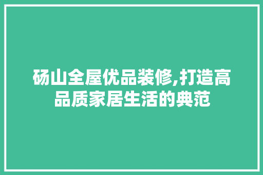 砀山全屋优品装修,打造高品质家居生活的典范
