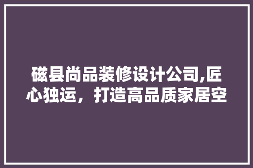 磁县尚品装修设计公司,匠心独运，打造高品质家居空间