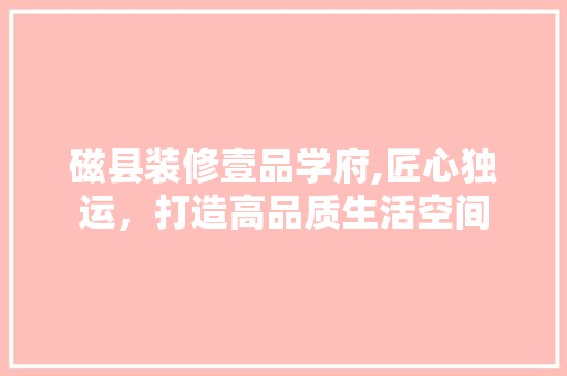 磁县装修壹品学府,匠心独运，打造高品质生活空间