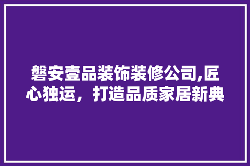 磐安壹品装饰装修公司,匠心独运，打造品质家居新典范