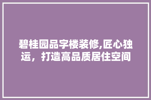 碧桂园品字楼装修,匠心独运，打造高品质居住空间 地板材料