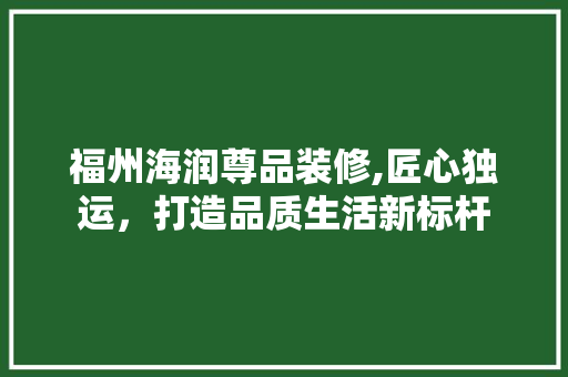 福州海润尊品装修,匠心独运，打造品质生活新标杆 卧室装修
