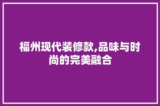 福州现代装修款,品味与时尚的完美融合 家居装修