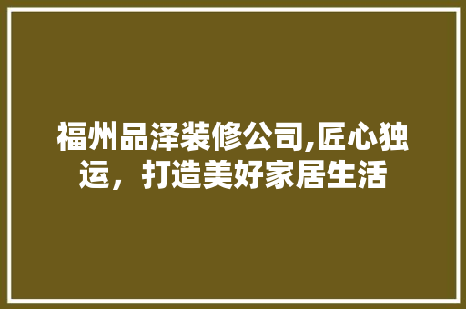 福州品泽装修公司,匠心独运，打造美好家居生活 现代风格装饰