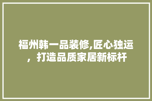 福州韩一品装修,匠心独运，打造品质家居新标杆 室内设计