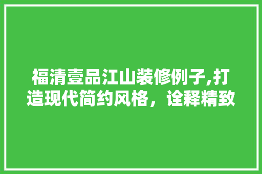福清壹品江山装修例子,打造现代简约风格，诠释精致生活美学