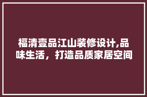 福清壹品江山装修设计,品味生活，打造品质家居空间