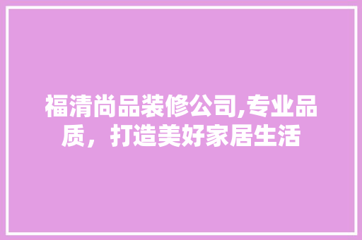 福清尚品装修公司,专业品质，打造美好家居生活