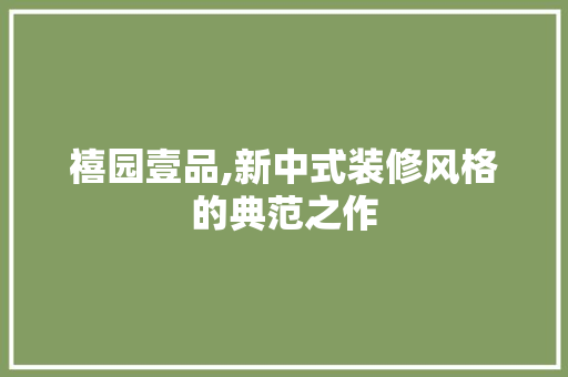 禧园壹品,新中式装修风格的典范之作 中式风格装饰