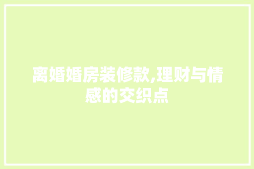 离婚婚房装修款,理财与情感的交织点 软装设计