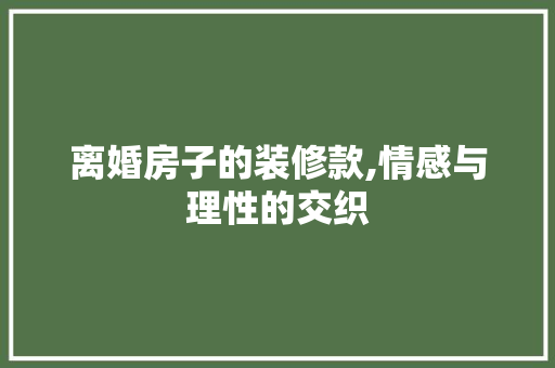 离婚房子的装修款,情感与理性的交织