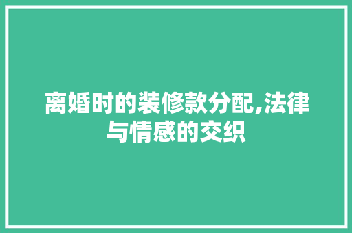 离婚时的装修款分配,法律与情感的交织