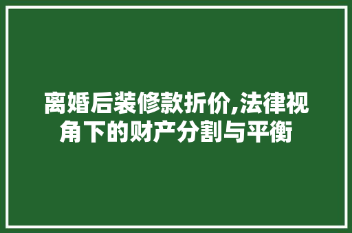 离婚后装修款折价,法律视角下的财产分割与平衡