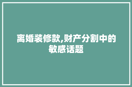 离婚装修款,财产分割中的敏感话题