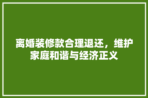 离婚装修款合理退还，维护家庭和谐与经济正义 家居装修