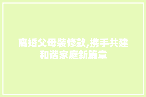 离婚父母装修款,携手共建和谐家庭新篇章
