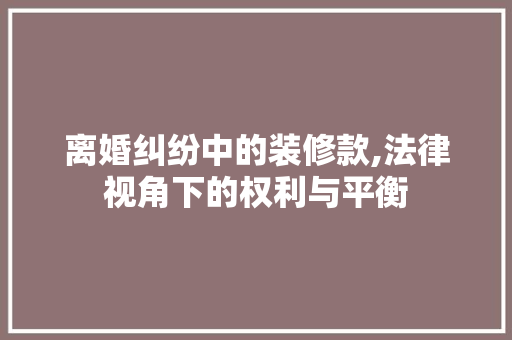 离婚纠纷中的装修款,法律视角下的权利与平衡