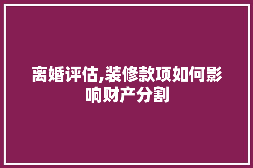 离婚评估,装修款项如何影响财产分割 客厅装修