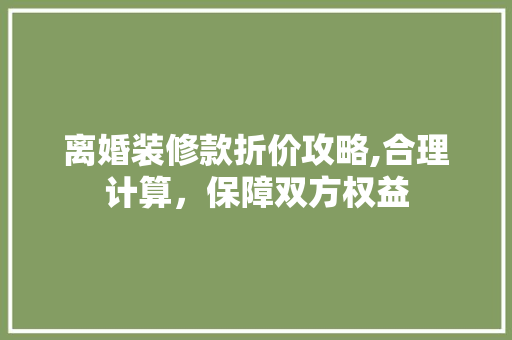 离婚装修款折价攻略,合理计算，保障双方权益