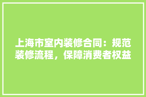 上海市室内装修合同：规范装修流程，保障消费者权益