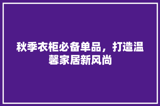 秋季衣柜必备单品，打造温馨家居新风尚