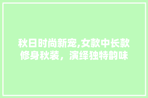 秋日时尚新宠,女款中长款修身秋装，演绎独特韵味 卧室装修