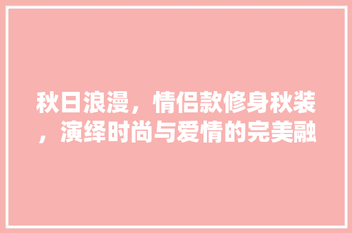 秋日浪漫，情侣款修身秋装，演绎时尚与爱情的完美融合 中式风格装饰