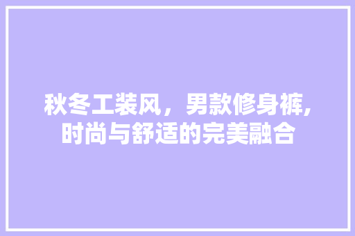 秋冬工装风，男款修身裤,时尚与舒适的完美融合 软装设计
