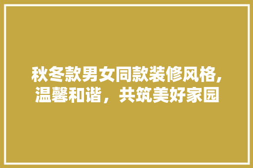 秋冬款男女同款装修风格,温馨和谐，共筑美好家园