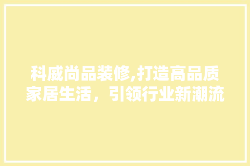 科威尚品装修,打造高品质家居生活，引领行业新潮流 中式风格装饰