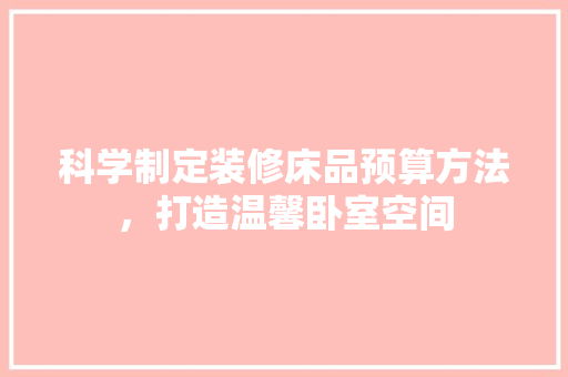 科学制定装修床品预算方法，打造温馨卧室空间 中式风格装饰