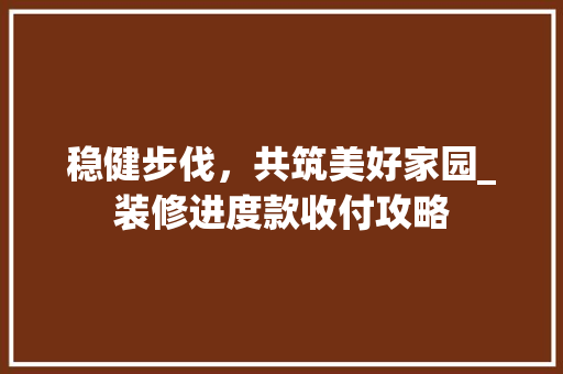 稳健步伐，共筑美好家园_装修进度款收付攻略 室内设计