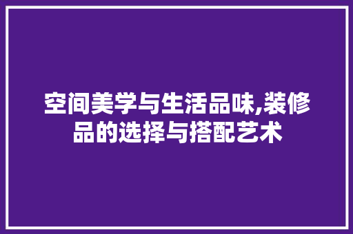 空间美学与生活品味,装修品的选择与搭配艺术 地板材料