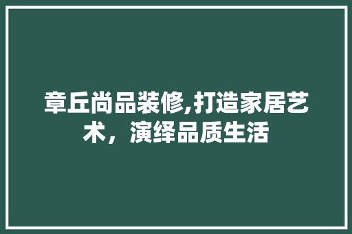 章丘尚品装修,打造家居艺术，演绎品质生活