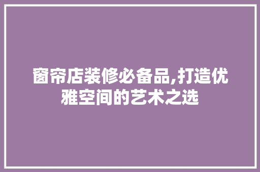 窗帘店装修必备品,打造优雅空间的艺术之选 卧室装修