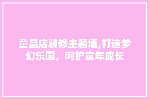 童品店装修主题墙,打造梦幻乐园，呵护童年成长