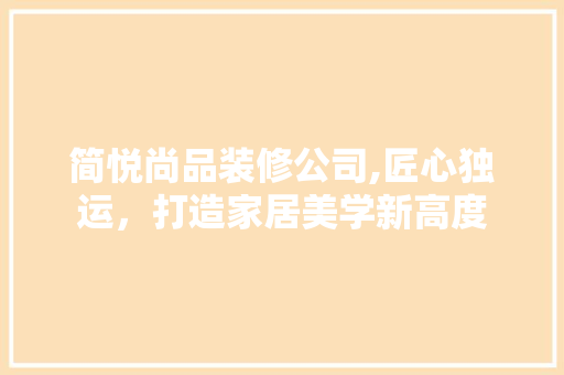 简悦尚品装修公司,匠心独运，打造家居美学新高度 现代风格装饰